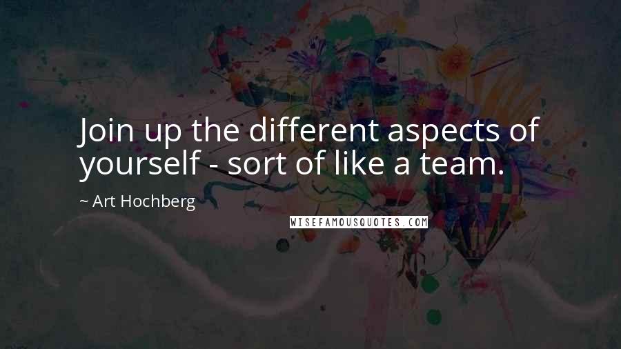 Art Hochberg Quotes: Join up the different aspects of yourself - sort of like a team.