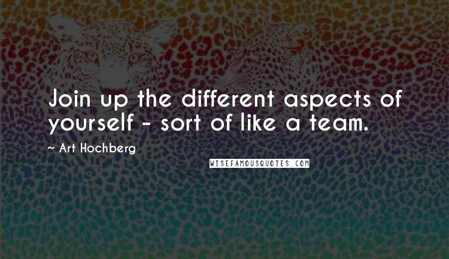 Art Hochberg Quotes: Join up the different aspects of yourself - sort of like a team.