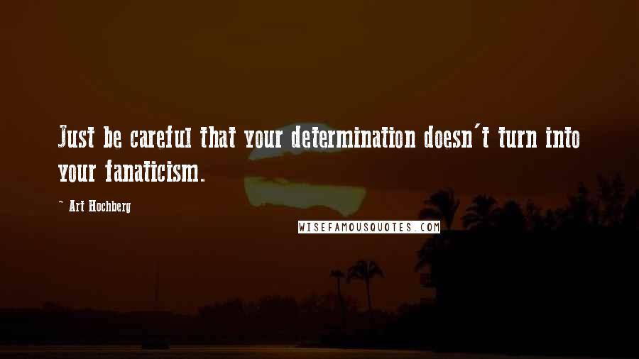 Art Hochberg Quotes: Just be careful that your determination doesn't turn into your fanaticism.