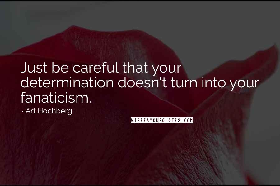 Art Hochberg Quotes: Just be careful that your determination doesn't turn into your fanaticism.