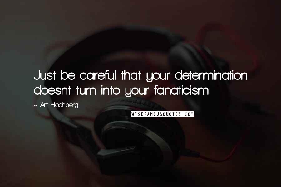 Art Hochberg Quotes: Just be careful that your determination doesn't turn into your fanaticism.