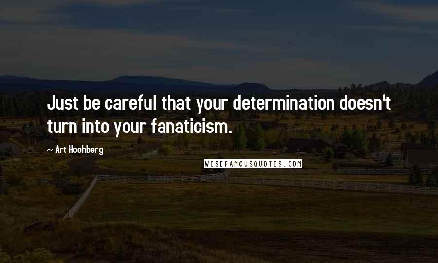 Art Hochberg Quotes: Just be careful that your determination doesn't turn into your fanaticism.