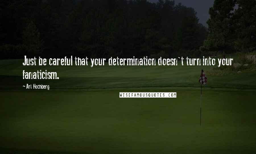 Art Hochberg Quotes: Just be careful that your determination doesn't turn into your fanaticism.