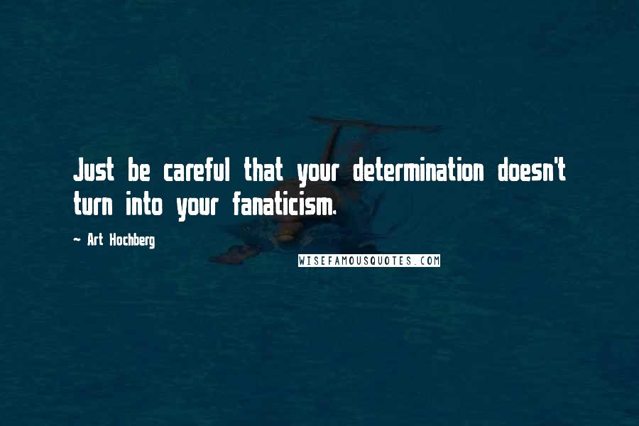 Art Hochberg Quotes: Just be careful that your determination doesn't turn into your fanaticism.