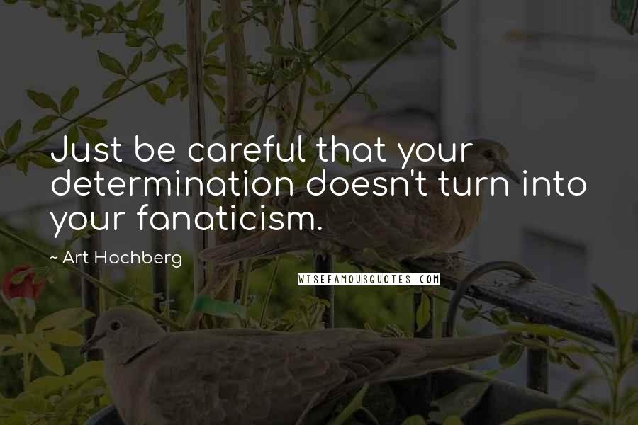 Art Hochberg Quotes: Just be careful that your determination doesn't turn into your fanaticism.