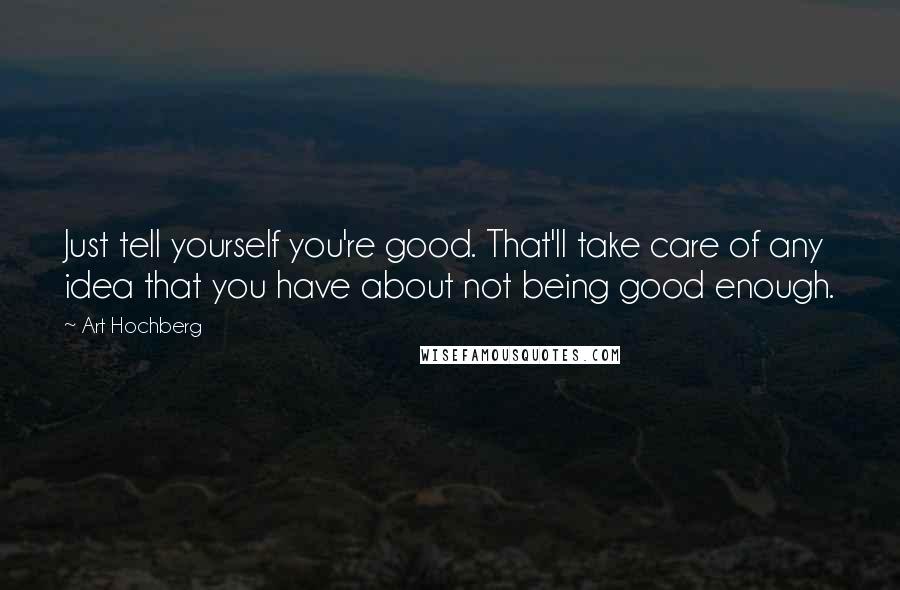 Art Hochberg Quotes: Just tell yourself you're good. That'll take care of any idea that you have about not being good enough.