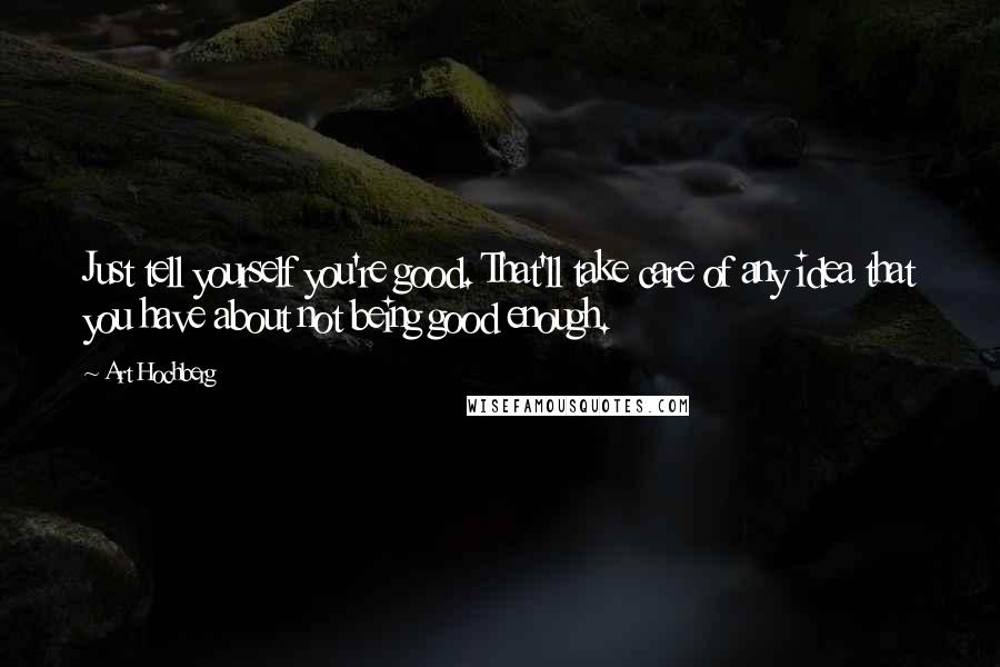 Art Hochberg Quotes: Just tell yourself you're good. That'll take care of any idea that you have about not being good enough.