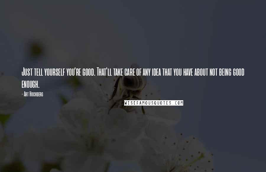 Art Hochberg Quotes: Just tell yourself you're good. That'll take care of any idea that you have about not being good enough.