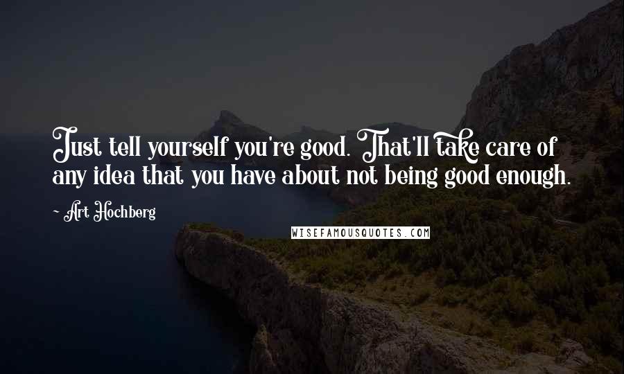 Art Hochberg Quotes: Just tell yourself you're good. That'll take care of any idea that you have about not being good enough.
