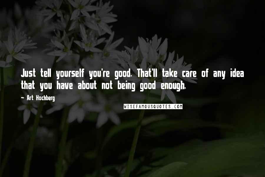 Art Hochberg Quotes: Just tell yourself you're good. That'll take care of any idea that you have about not being good enough.