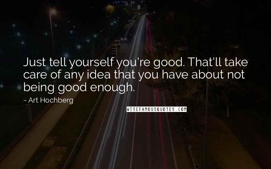 Art Hochberg Quotes: Just tell yourself you're good. That'll take care of any idea that you have about not being good enough.
