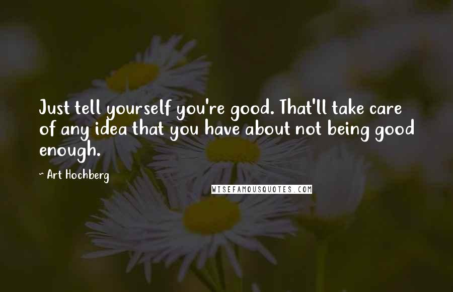 Art Hochberg Quotes: Just tell yourself you're good. That'll take care of any idea that you have about not being good enough.