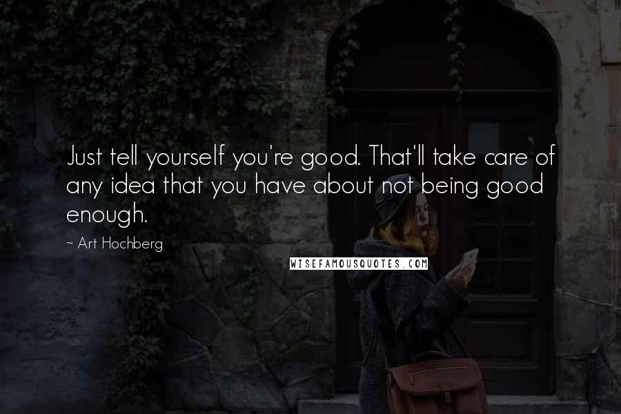 Art Hochberg Quotes: Just tell yourself you're good. That'll take care of any idea that you have about not being good enough.