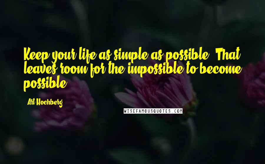 Art Hochberg Quotes: Keep your life as simple as possible. That leaves room for the impossible to become possible.