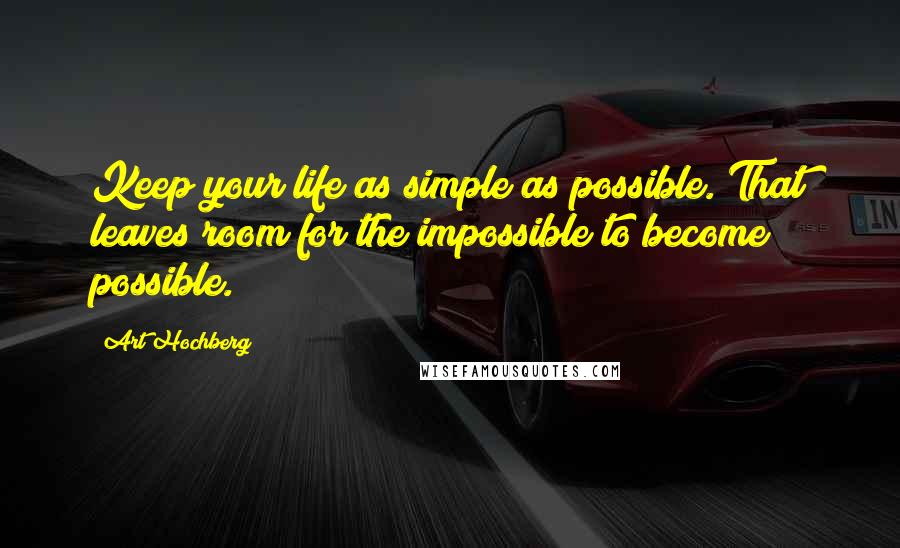 Art Hochberg Quotes: Keep your life as simple as possible. That leaves room for the impossible to become possible.