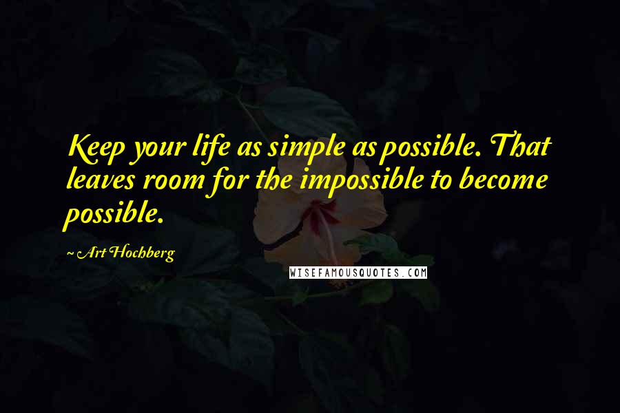 Art Hochberg Quotes: Keep your life as simple as possible. That leaves room for the impossible to become possible.