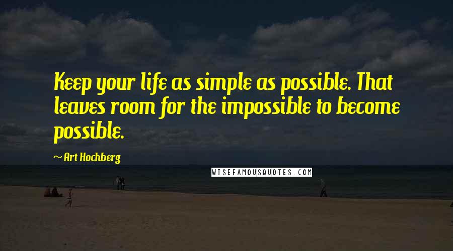 Art Hochberg Quotes: Keep your life as simple as possible. That leaves room for the impossible to become possible.