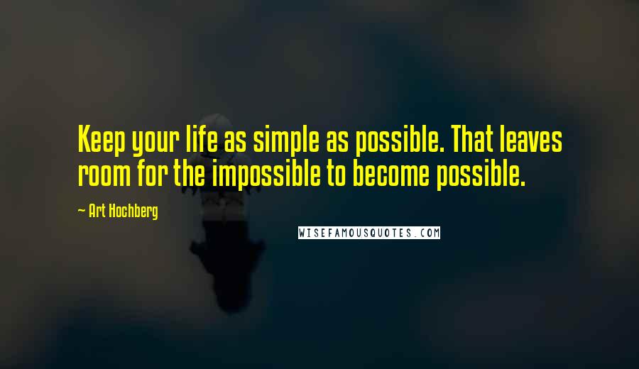 Art Hochberg Quotes: Keep your life as simple as possible. That leaves room for the impossible to become possible.