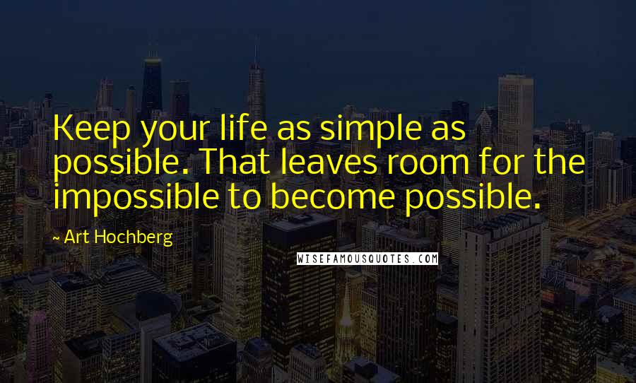 Art Hochberg Quotes: Keep your life as simple as possible. That leaves room for the impossible to become possible.