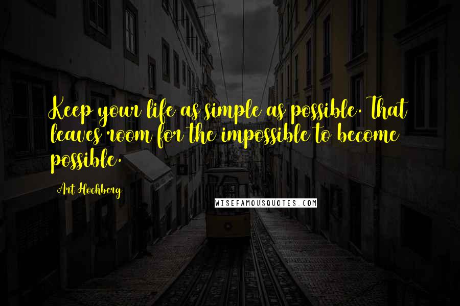 Art Hochberg Quotes: Keep your life as simple as possible. That leaves room for the impossible to become possible.