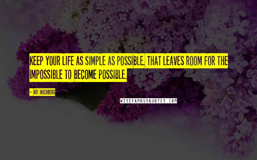 Art Hochberg Quotes: Keep your life as simple as possible. That leaves room for the impossible to become possible.