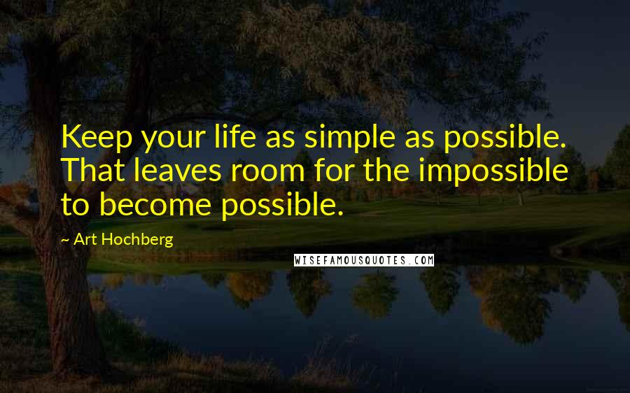 Art Hochberg Quotes: Keep your life as simple as possible. That leaves room for the impossible to become possible.