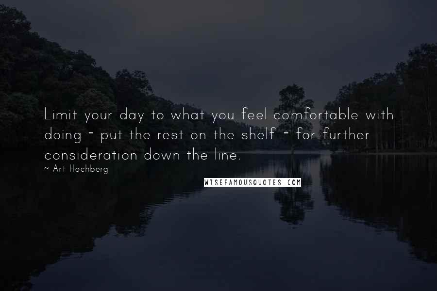 Art Hochberg Quotes: Limit your day to what you feel comfortable with doing - put the rest on the shelf - for further consideration down the line.