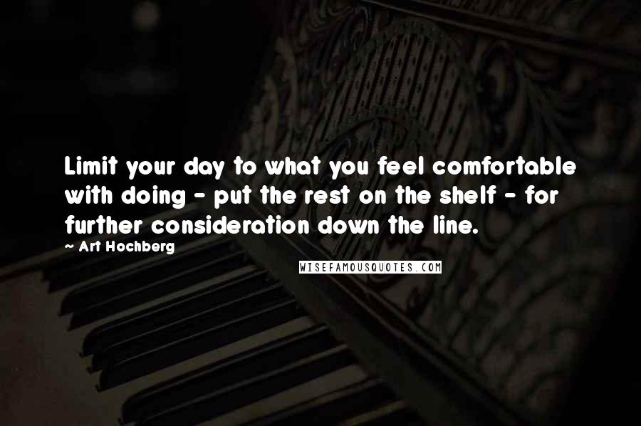 Art Hochberg Quotes: Limit your day to what you feel comfortable with doing - put the rest on the shelf - for further consideration down the line.