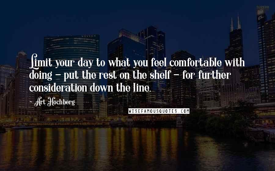 Art Hochberg Quotes: Limit your day to what you feel comfortable with doing - put the rest on the shelf - for further consideration down the line.