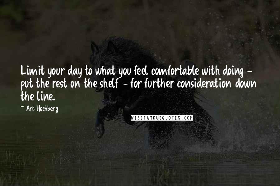 Art Hochberg Quotes: Limit your day to what you feel comfortable with doing - put the rest on the shelf - for further consideration down the line.