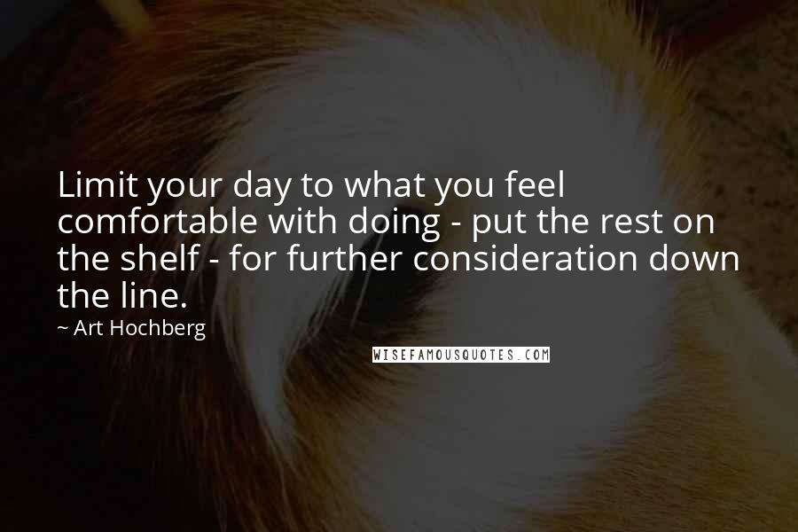 Art Hochberg Quotes: Limit your day to what you feel comfortable with doing - put the rest on the shelf - for further consideration down the line.