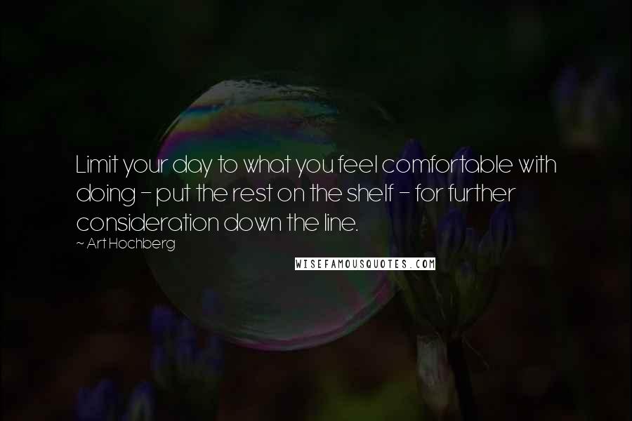 Art Hochberg Quotes: Limit your day to what you feel comfortable with doing - put the rest on the shelf - for further consideration down the line.