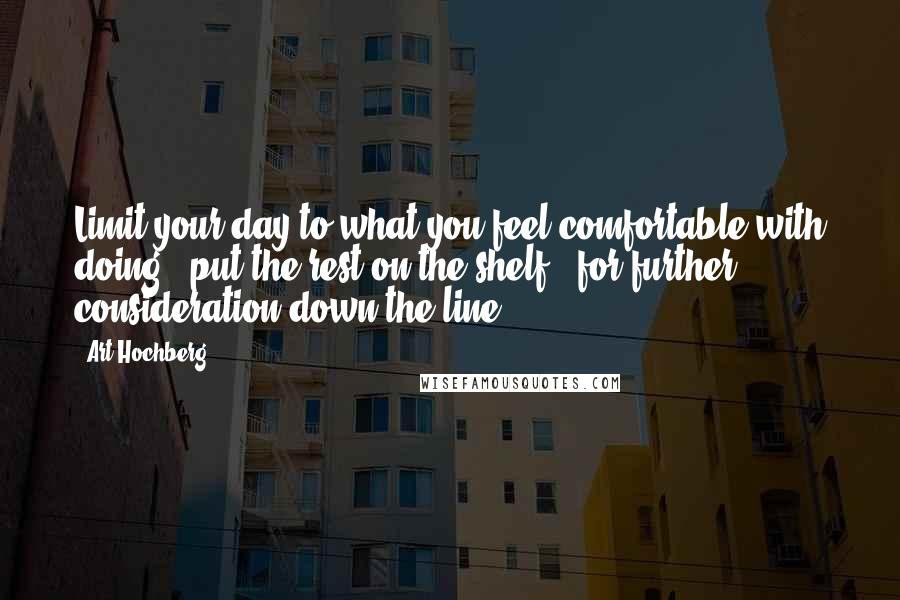 Art Hochberg Quotes: Limit your day to what you feel comfortable with doing - put the rest on the shelf - for further consideration down the line.