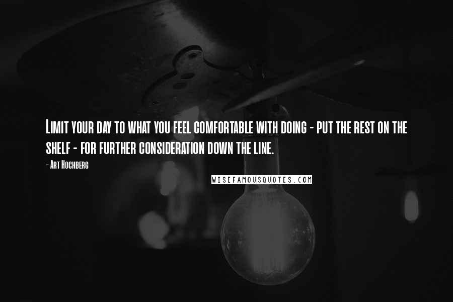 Art Hochberg Quotes: Limit your day to what you feel comfortable with doing - put the rest on the shelf - for further consideration down the line.