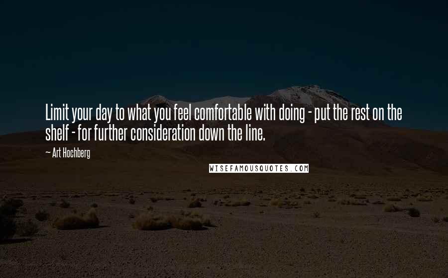 Art Hochberg Quotes: Limit your day to what you feel comfortable with doing - put the rest on the shelf - for further consideration down the line.