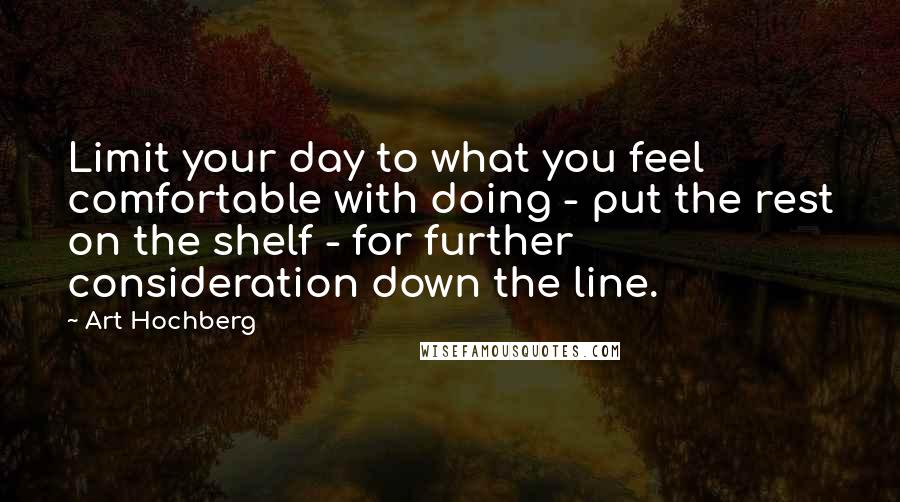 Art Hochberg Quotes: Limit your day to what you feel comfortable with doing - put the rest on the shelf - for further consideration down the line.