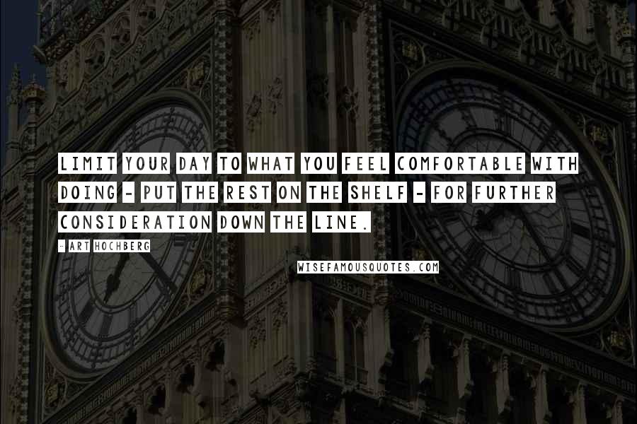 Art Hochberg Quotes: Limit your day to what you feel comfortable with doing - put the rest on the shelf - for further consideration down the line.