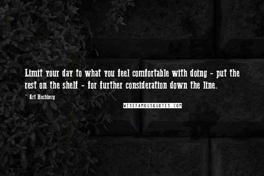 Art Hochberg Quotes: Limit your day to what you feel comfortable with doing - put the rest on the shelf - for further consideration down the line.