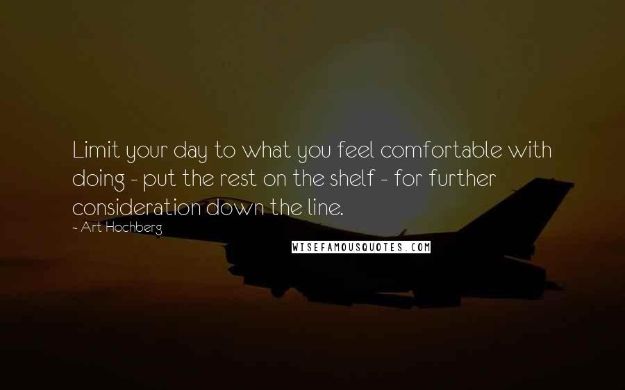 Art Hochberg Quotes: Limit your day to what you feel comfortable with doing - put the rest on the shelf - for further consideration down the line.