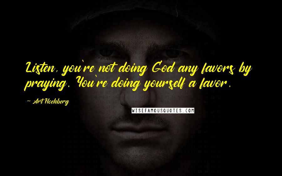 Art Hochberg Quotes: Listen, you're not doing God any favors by praying. You're doing yourself a favor.