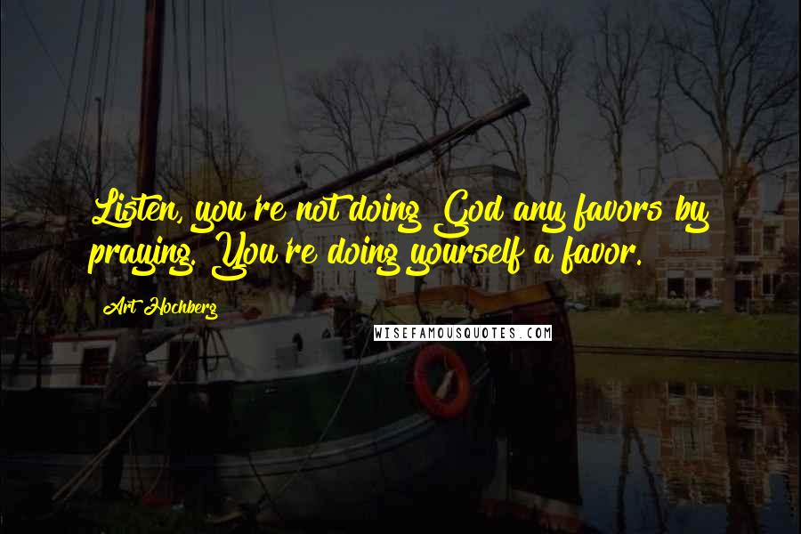 Art Hochberg Quotes: Listen, you're not doing God any favors by praying. You're doing yourself a favor.
