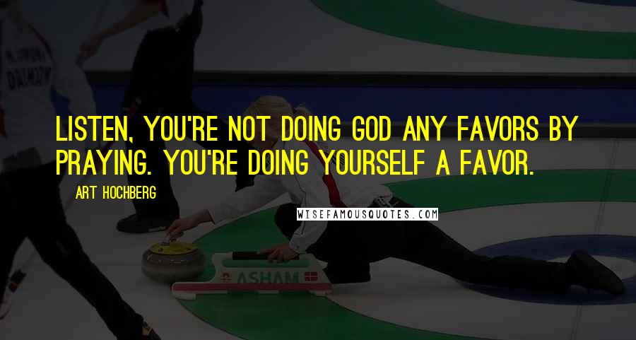 Art Hochberg Quotes: Listen, you're not doing God any favors by praying. You're doing yourself a favor.