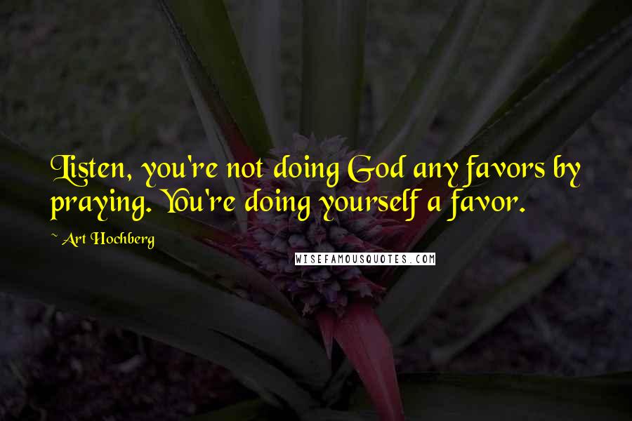 Art Hochberg Quotes: Listen, you're not doing God any favors by praying. You're doing yourself a favor.