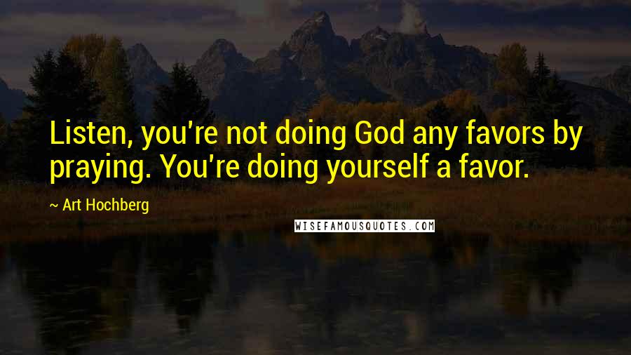 Art Hochberg Quotes: Listen, you're not doing God any favors by praying. You're doing yourself a favor.