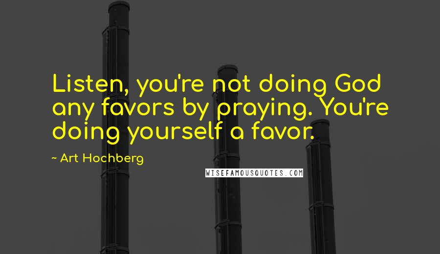 Art Hochberg Quotes: Listen, you're not doing God any favors by praying. You're doing yourself a favor.