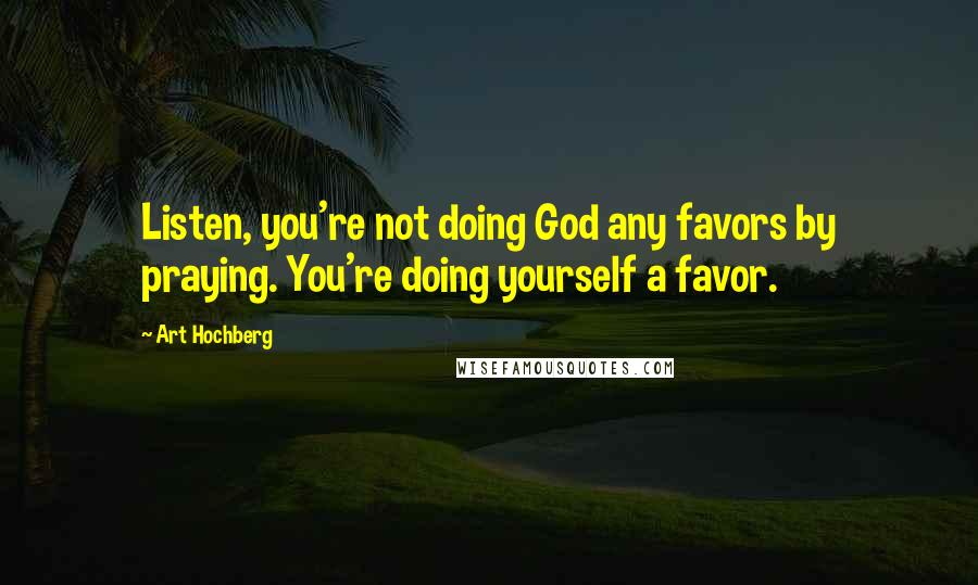 Art Hochberg Quotes: Listen, you're not doing God any favors by praying. You're doing yourself a favor.