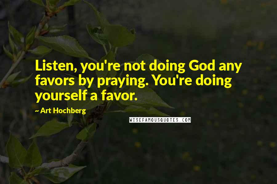 Art Hochberg Quotes: Listen, you're not doing God any favors by praying. You're doing yourself a favor.