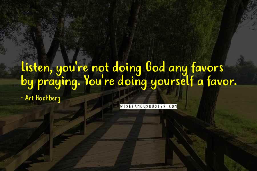 Art Hochberg Quotes: Listen, you're not doing God any favors by praying. You're doing yourself a favor.
