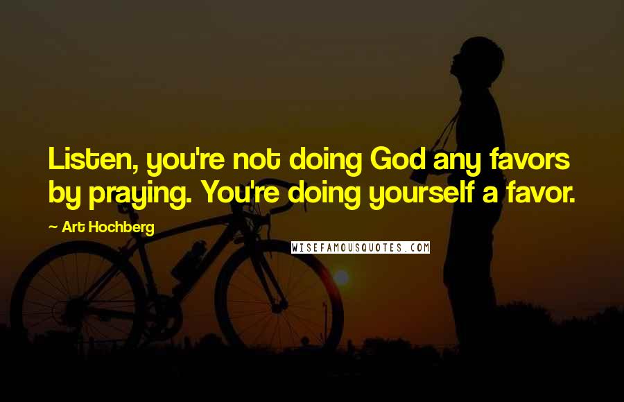 Art Hochberg Quotes: Listen, you're not doing God any favors by praying. You're doing yourself a favor.