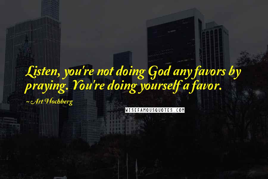 Art Hochberg Quotes: Listen, you're not doing God any favors by praying. You're doing yourself a favor.